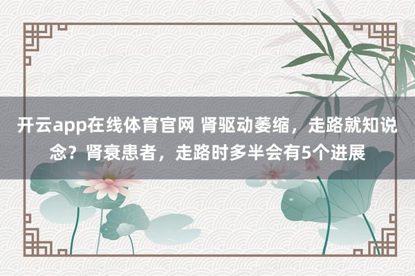 开云app在线体育官网 肾驱动萎缩，走路就知说念？肾衰患者，走路时多半会有5个进展