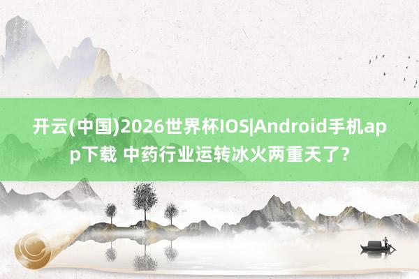 开云(中国)2026世界杯IOS|Android手机app下载 中药行业运转冰火两重天了?