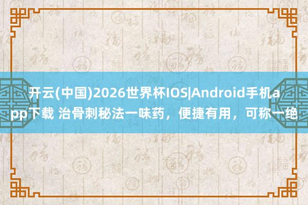 开云(中国)2026世界杯IOS|Android手机app下载 治骨刺秘法一味药,便捷有用,可称一绝
