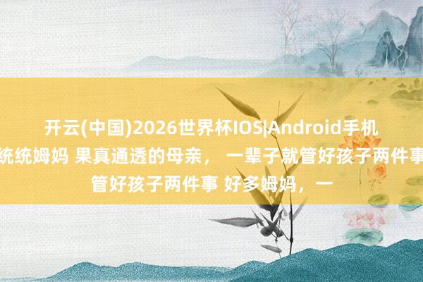 开云(中国)2026世界杯IOS|Android手机app下载 奉劝统统姆妈 果真通透的母亲, 一辈子就管好孩子两件事 好多姆妈,一