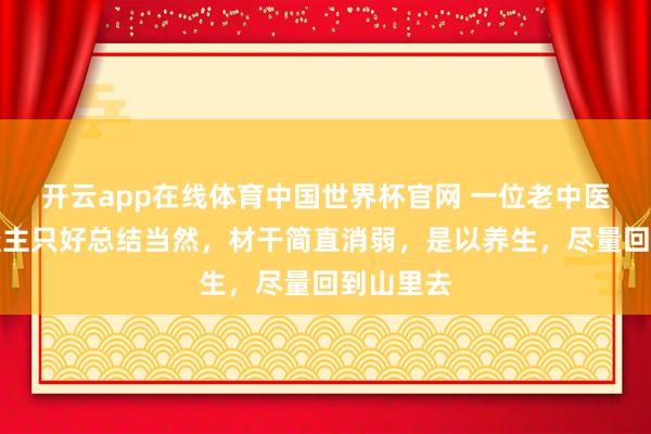开云app在线体育中国世界杯官网 一位老中医说：东谈主只好总结当然，材干简直消弱，是以养生，尽量回到山里去