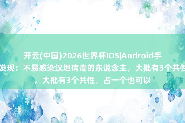开云(中国)2026世界杯IOS|Android手机app下载 医师发现：不易感染汉坦病毒的东说念主，大批有3个共性，占一个也可以