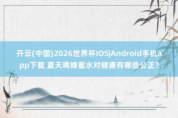 开云(中国)2026世界杯IOS|Android手机app下载 夏天喝蜂蜜水对健康有哪些公正？