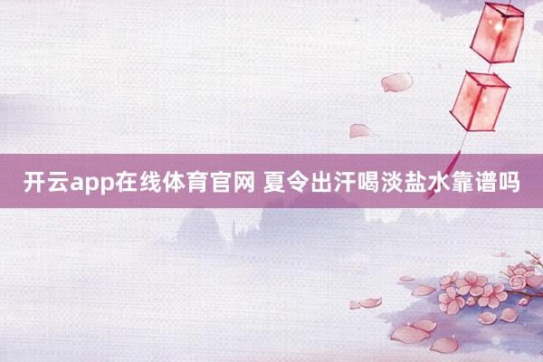 开云app在线体育官网 夏令出汗喝淡盐水靠谱吗