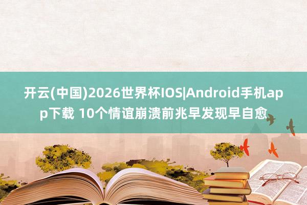 开云(中国)2026世界杯IOS|Android手机app下载 10个情谊崩溃前兆　早发现早自愈