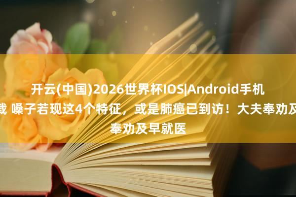 开云(中国)2026世界杯IOS|Android手机app下载 嗓子若现这4个特征，或是肺癌已到访！大夫奉劝及早就医