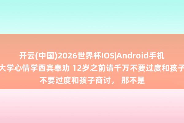 开云(中国)2026世界杯IOS|Android手机app下载 复旦大学心情学西宾奉劝 12岁之前请千万不要过度和孩子商讨, 那不是