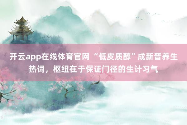 开云app在线体育官网 “低皮质醇”成新晋养生热词，枢纽在于保证门径的生计习气