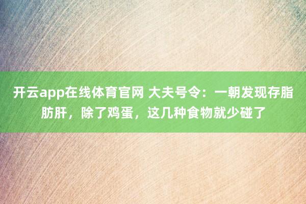 开云app在线体育官网 大夫号令：一朝发现存脂肪肝，除了鸡蛋，这几种食物就少碰了