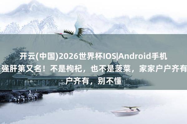 开云(中国)2026世界杯IOS|Android手机app下载 强肝第又名！不是枸杞，也不是菠菜，家家户户齐有，别不懂