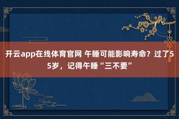 开云app在线体育官网 午睡可能影响寿命?过了55岁,记得午睡“三不要”