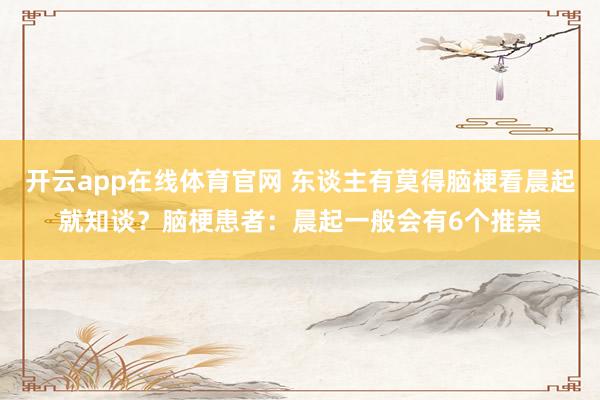 开云app在线体育官网 东谈主有莫得脑梗看晨起就知谈？脑梗患者：晨起一般会有6个推崇