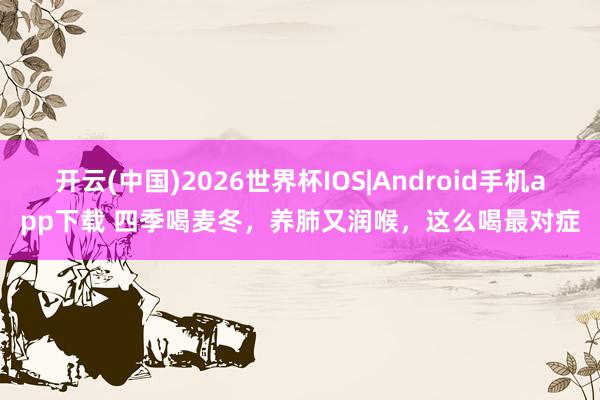 开云(中国)2026世界杯IOS|Android手机app下载 四季喝麦冬，养肺又润喉，这么喝最对症