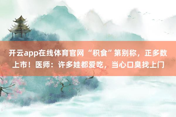 开云app在线体育官网 “积食”第别称,正多数上市!医师:许多娃都爱吃,当心口臭找上门