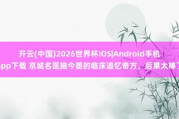 开云(中国)2026世界杯IOS|Android手机app下载 京城名医施今墨的临床追忆奇方，后果太棒了