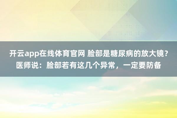 开云app在线体育官网 脸部是糖尿病的放大镜?医师说:脸部若有这几个异常,一定要防备