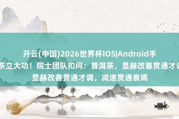 开云(中国)2026世界杯IOS|Android手机app下载 普洱茶立大功！院士团队扣问：普洱茶，显赫改善贯通才调，减速贯通衰竭