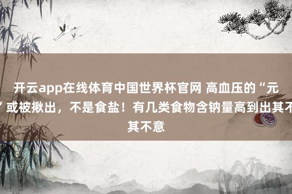 开云app在线体育中国世界杯官网 高血压的“元凶”或被揪出，不是食盐！有几类食物含钠量高到出其不意
