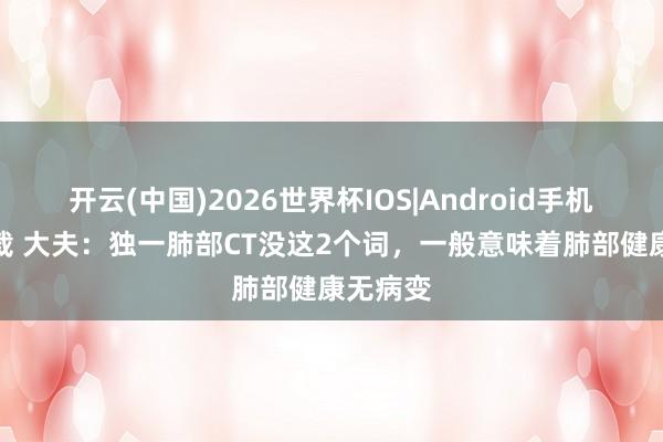 开云(中国)2026世界杯IOS|Android手机app下载 大夫：独一肺部CT没这2个词，一般意味着肺部健康无病变