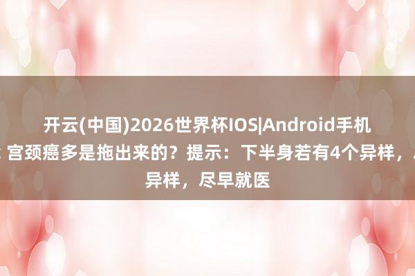 开云(中国)2026世界杯IOS|Android手机app下载 宫颈癌多是拖出来的？提示：下半身若有4个异样，尽早就医