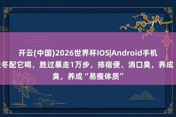 开云(中国)2026世界杯IOS|Android手机app下载 麦冬配它喝，胜过暴走1万步，排宿便、消口臭，养成“易瘦体质”