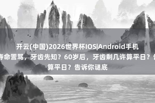 开云(中国)2026世界杯IOS|Android手机app下载 寿命詈骂，牙齿先知？60岁后，牙齿剩几许算平日？告诉你谜底