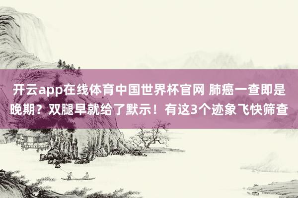开云app在线体育中国世界杯官网 肺癌一查即是晚期？双腿早就给了默示！有这3个迹象飞快筛查