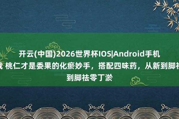 开云(中国)2026世界杯IOS|Android手机app下载 桃仁才是委果的化瘀妙手，搭配四味药，从新到脚祛零丁淤