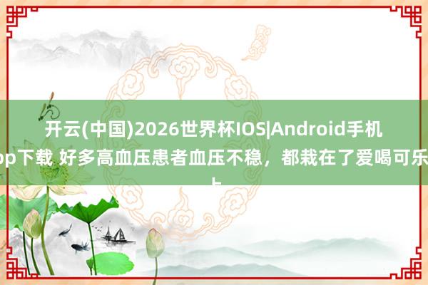 开云(中国)2026世界杯IOS|Android手机app下载 好多高血压患者血压不稳，都栽在了爱喝可乐上