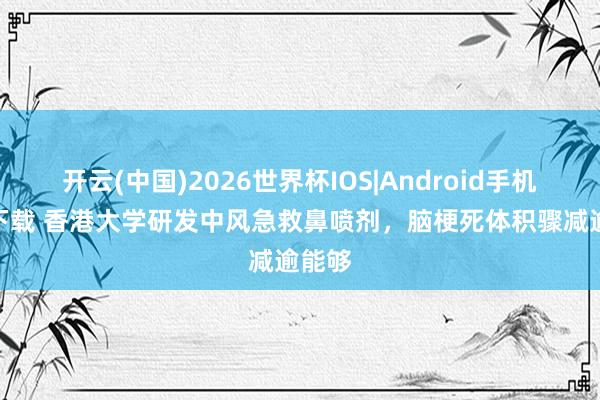开云(中国)2026世界杯IOS|Android手机app下载 香港大学研发中风急救鼻喷剂,脑梗死体积骤减逾能够
