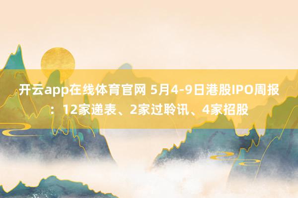 开云app在线体育官网 5月4-9日港股IPO周报：12家递表、2家过聆讯、4家招股
