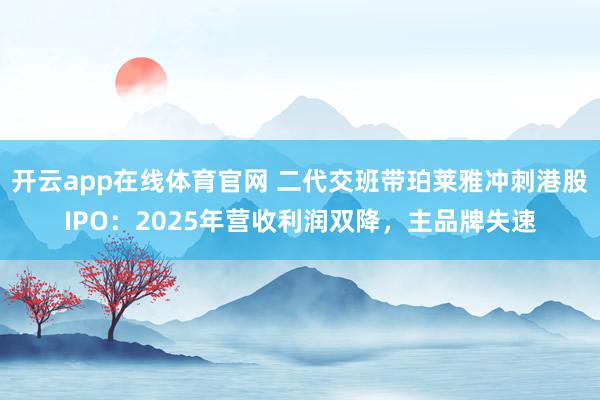 开云app在线体育官网 二代交班带珀莱雅冲刺港股IPO：2025年营收利润双降，主品牌失速