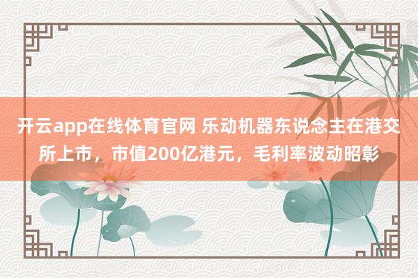 开云app在线体育官网 乐动机器东说念主在港交所上市，市值200亿港元，毛利率波动昭彰