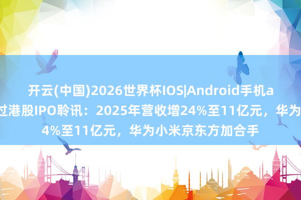 开云(中国)2026世界杯IOS|Android手机app下载 云英谷通过港股IPO聆讯：2025年营收增24%至11亿元，华为小米京东方加合手
