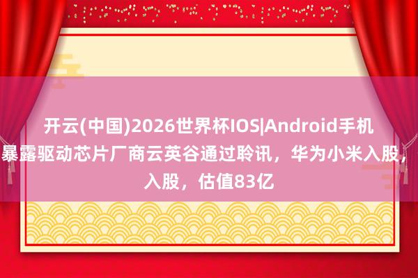 开云(中国)2026世界杯IOS|Android手机app下载 暴露驱动芯片厂商云英谷通过聆讯,华为小米入股,估值83亿
