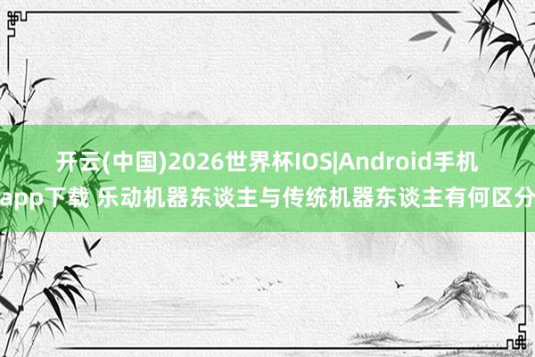 开云(中国)2026世界杯IOS|Android手机app下载 乐动机器东谈主与传统机器东谈主有何区分