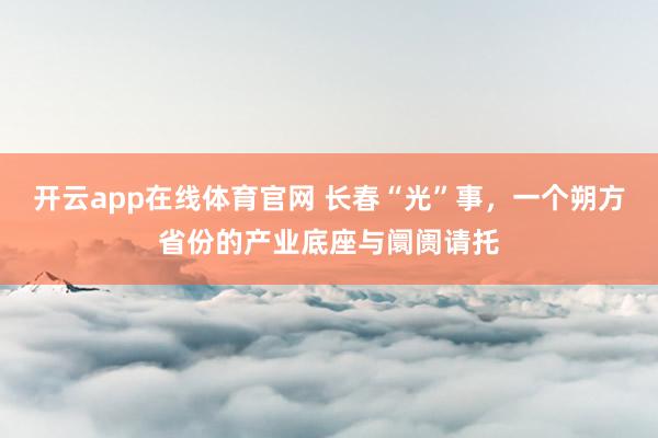 开云app在线体育官网 长春“光”事，一个朔方省份的产业底座与阛阓请托