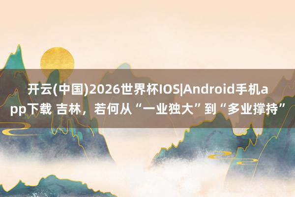 开云(中国)2026世界杯IOS|Android手机app下载 吉林，若何从“一业独大”到“多业撑持”