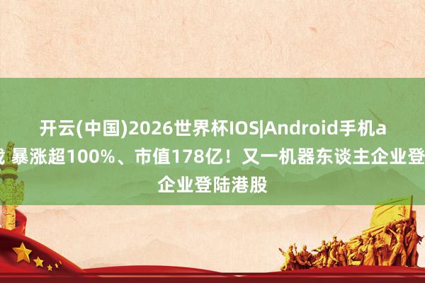 开云(中国)2026世界杯IOS|Android手机app下载 暴涨超100%、市值178亿！又一机器东谈主企业登陆港股