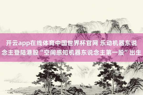 开云app在线体育中国世界杯官网 乐动机器东说念主登陆港股“空间感知机器东说念主第一股”出生