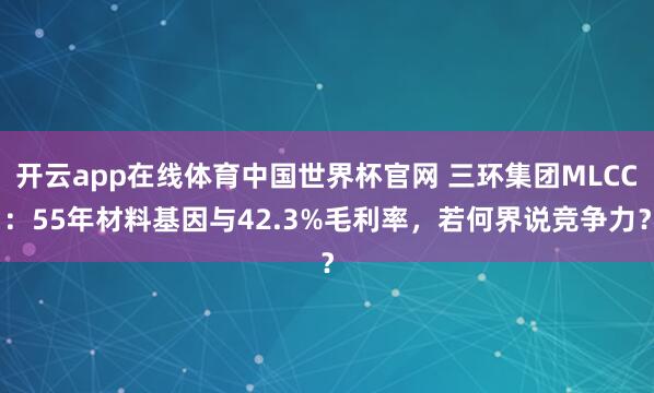 开云app在线体育中国世界杯官网 三环集团MLCC：55年材料基因与42.3%毛利率，若何界说竞争力？
