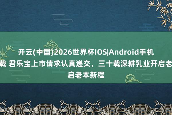 开云(中国)2026世界杯IOS|Android手机app下载 君乐宝上市请求认真递交，三十载深耕乳业开启老本新程