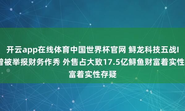 开云app在线体育中国世界杯官网 鲟龙科技五战IPO曾被举报财务作秀 外售占大致17.5亿鲟鱼财富着实性存疑