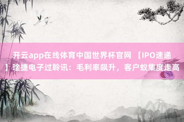 开云app在线体育中国世界杯官网 【IPO速递】琻捷电子过聆讯：毛利率飙升，客户蚁集度走高