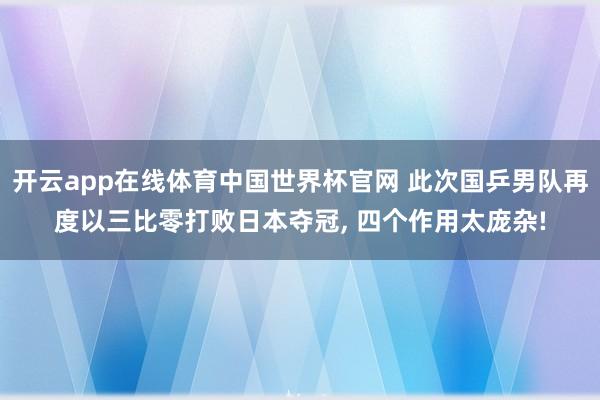 开云app在线体育中国世界杯官网 此次国乒男队再度以三比零打败日本夺冠， 四个作用太庞杂!