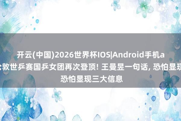 开云(中国)2026世界杯IOS|Android手机app下载 伦敦世乒赛国乒女团再次登顶! 王曼昱一句话， 恐怕显现三大信息