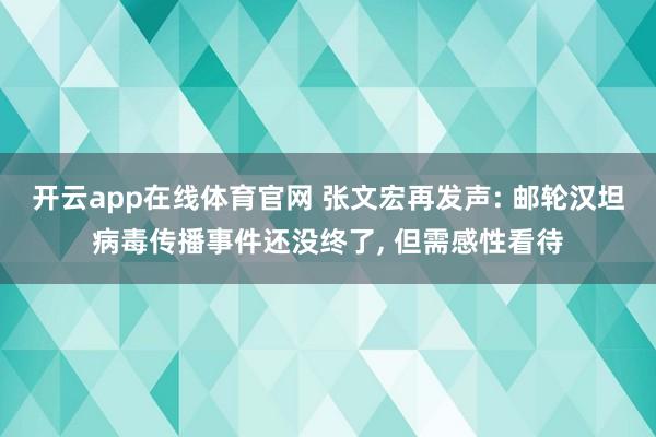 开云app在线体育官网 张文宏再发声: 邮轮汉坦病毒传播事件还没终了， 但需感性看待