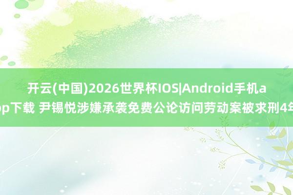 开云(中国)2026世界杯IOS|Android手机app下载 尹锡悦涉嫌承袭免费公论访问劳动案被求刑4年