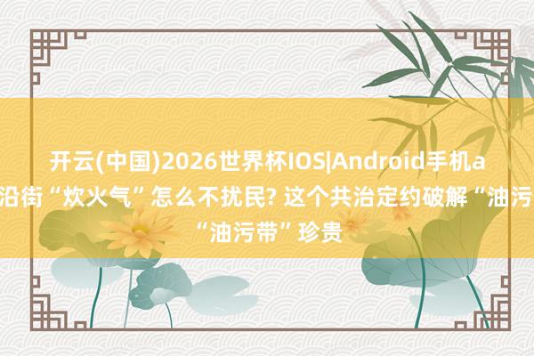 开云(中国)2026世界杯IOS|Android手机app下载 沿街“炊火气”怎么不扰民? 这个共治定约破解“油污带”珍贵