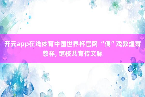 开云app在线体育中国世界杯官网 “偶”戏敦煌寄慈祥， 馆校共育传文脉